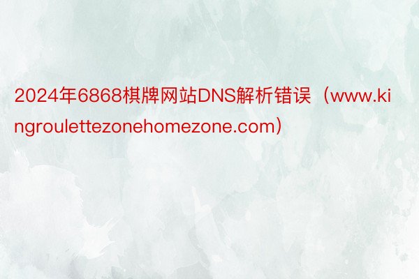 2024年6868棋牌网站DNS解析错误（www.kingroulettezonehomezone.com）