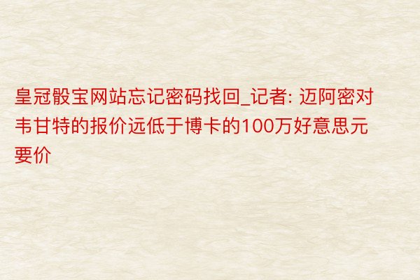 皇冠骰宝网站忘记密码找回_记者: 迈阿密对韦甘特的报价远低于博卡的100万好意思元要价