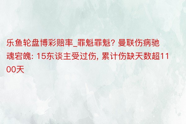 乐鱼轮盘博彩赔率_罪魁罪魁? 曼联伤病驰魂宕魄: 15东谈主受过伤, 累计伤缺天数超1100天