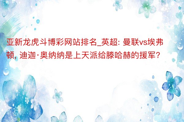 亚新龙虎斗博彩网站排名_英超: 曼联vs埃弗顿, 迪迦·奥纳纳是上天派给滕哈赫的援军?