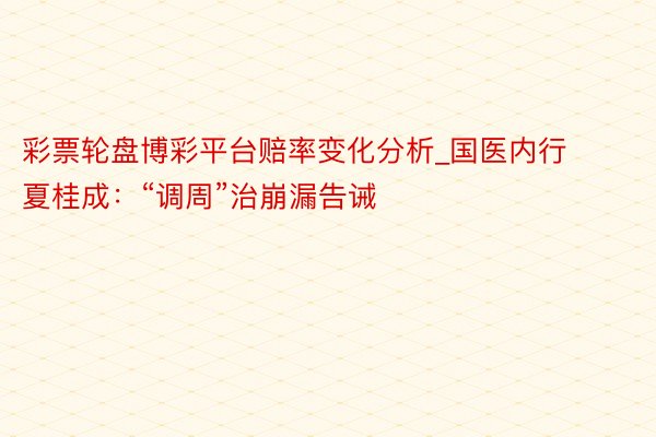 彩票轮盘博彩平台赔率变化分析_国医内行夏桂成：“调周”治崩漏告诫