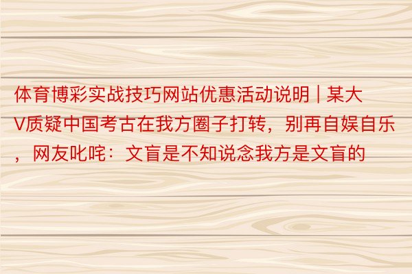 体育博彩实战技巧网站优惠活动说明 | 某大V质疑中国考古在我方圈子打转，别再自娱自乐，网友叱咤：文盲是不知说念我方是文盲的