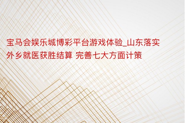 宝马会娱乐城博彩平台游戏体验_山东落实外乡就医获胜结算 完善七大方面计策