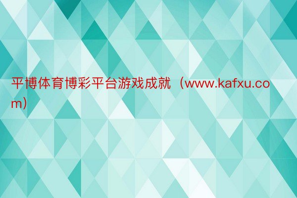 平博体育博彩平台游戏成就（www.kafxu.com）