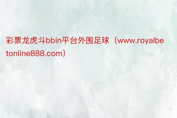 彩票龙虎斗bbin平台外围足球（www.royalbetonline888.com）