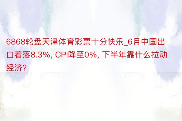 6868轮盘天津体育彩票十分快乐_6月中国出口着落8.3%, CPI降至0%, 下半年靠什么拉动经济?