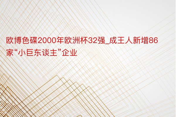 欧博色碟2000年欧洲杯32强_成王人新增86家“小巨东谈主”企业