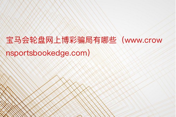 宝马会轮盘网上博彩骗局有哪些（www.crownsportsbookedge.com）