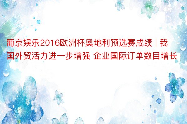 葡京娱乐2016欧洲杯奥地利预选赛成绩 | 我国外贸活力进一步增强 企业国际订单数目增长