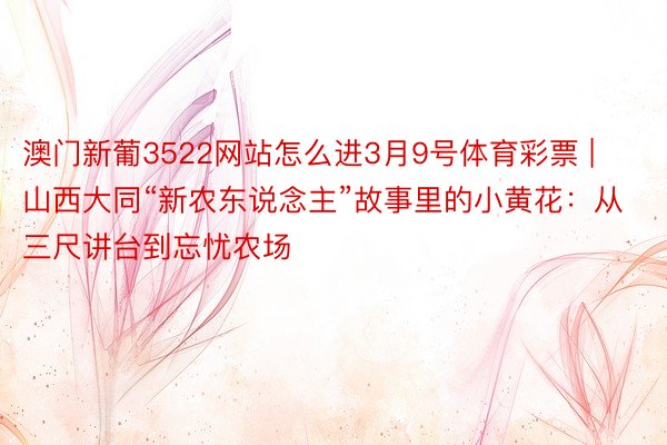 澳门新葡3522网站怎么进3月9号体育彩票 | 山西大同“新农东说念主”故事里的小黄花：从三尺讲台到忘忧农场