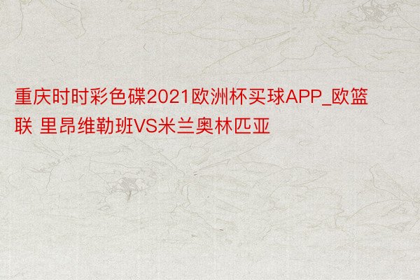 重庆时时彩色碟2021欧洲杯买球APP_欧篮联 里昂维勒班VS米兰奥林匹亚