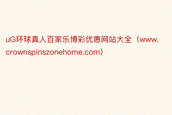 uG环球真人百家乐博彩优惠网站大全（www.crownspinszonehome.com）