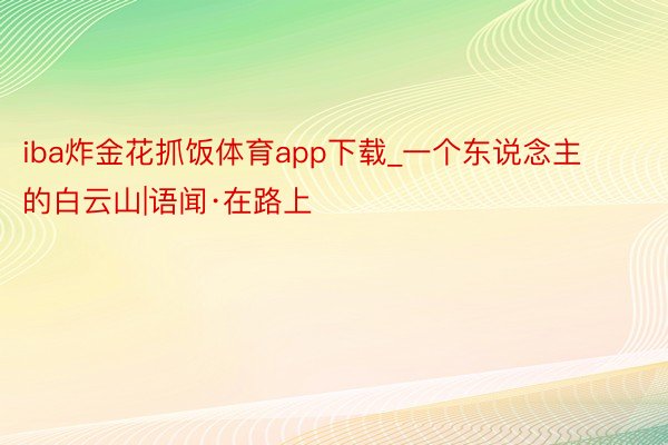 iba炸金花抓饭体育app下载_一个东说念主的白云山|语闻·在路上