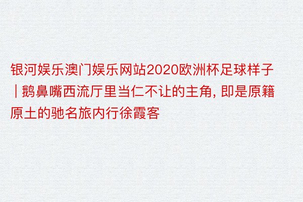 银河娱乐澳门娱乐网站2020欧洲杯足球样子 | 鹅鼻嘴西流厅里当仁不让的主角, 即是原籍原土的驰名旅内行徐霞客