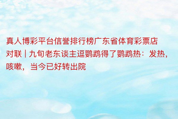 真人博彩平台信誉排行榜广东省体育彩票店对联 | 九旬老东谈主逗鹦鹉得了鹦鹉热：发热，咳嗽，当今已好转出院