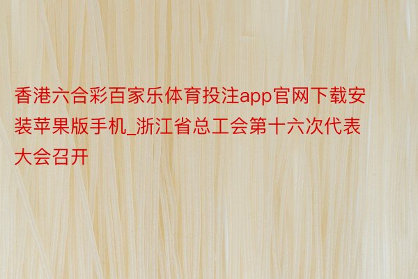 香港六合彩百家乐体育投注app官网下载安装苹果版手机_浙江省总工会第十六次代表大会召开