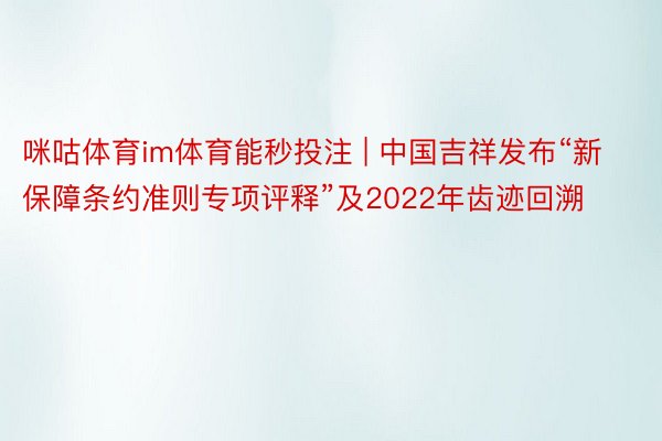 咪咕体育im体育能秒投注 | 中国吉祥发布“新保障条约准则专项评释”及2022年齿迹回溯