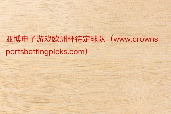 亚博电子游戏欧洲杯待定球队（www.crownsportsbettingpicks.com）