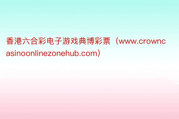 香港六合彩电子游戏典博彩票（www.crowncasinoonlinezonehub.com）