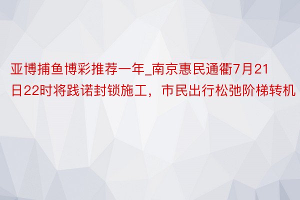 亚博捕鱼博彩推荐一年_南京惠民通衢7月21日22时将践诺封锁施工，市民出行松弛阶梯转机