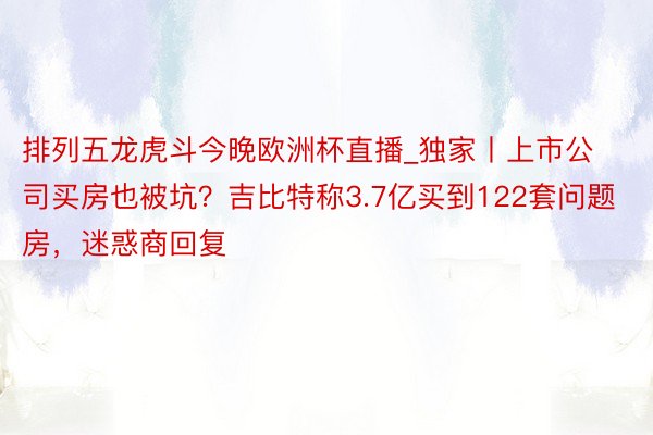 排列五龙虎斗今晚欧洲杯直播_独家丨上市公司买房也被坑？吉比特称3.7亿买到122套问题房，迷惑商回复