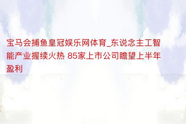 宝马会捕鱼皇冠娱乐网体育_东说念主工智能产业握续火热 85家上市公司瞻望上半年盈利