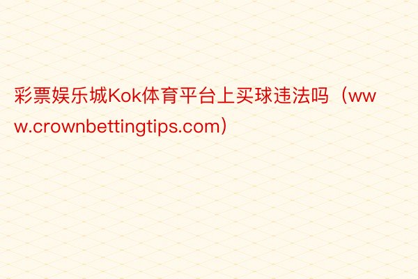 彩票娱乐城Kok体育平台上买球违法吗（www.crownbettingtips.com）