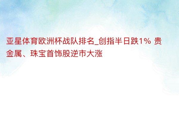 亚星体育欧洲杯战队排名_创指半日跌1% 贵金属、珠宝首饰股逆市大涨