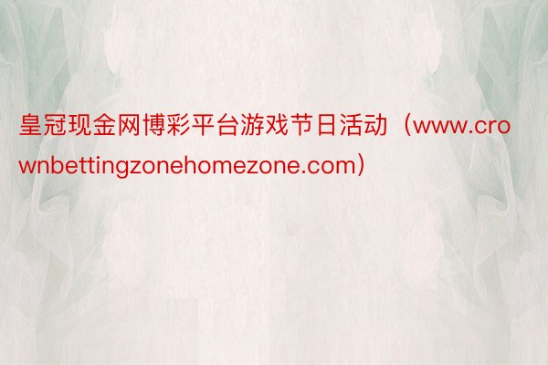 皇冠现金网博彩平台游戏节日活动（www.crownbettingzonehomezone.com）