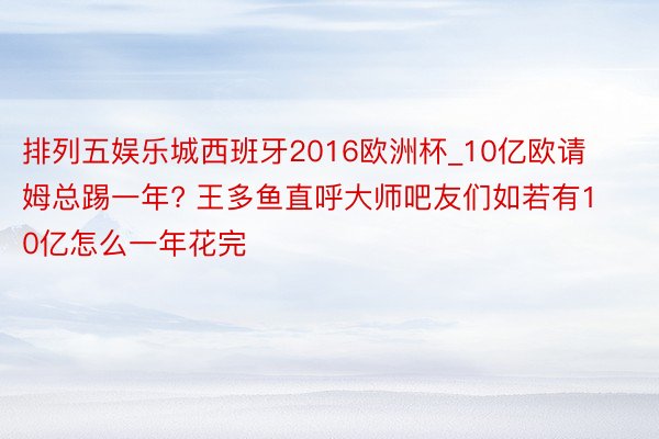 排列五娱乐城西班牙2016欧洲杯_10亿欧请姆总踢一年? 王多鱼直呼大师吧友们如若有10亿怎么一年花完