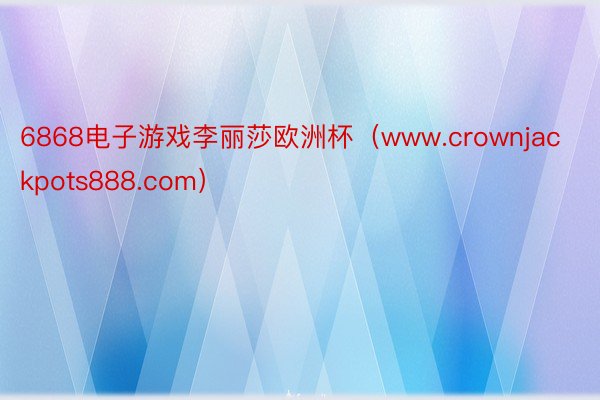 6868电子游戏李丽莎欧洲杯（www.crownjackpots888.com）