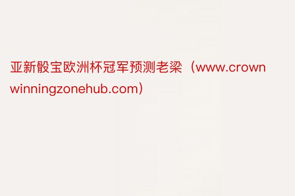 亚新骰宝欧洲杯冠军预测老梁（www.crownwinningzonehub.com）