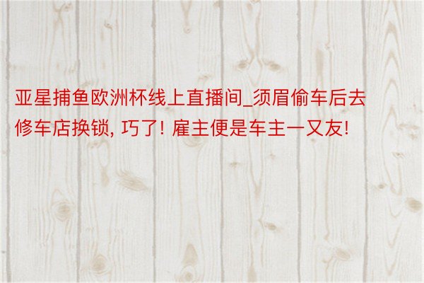 亚星捕鱼欧洲杯线上直播间_须眉偷车后去修车店换锁, 巧了! 雇主便是车主一又友!