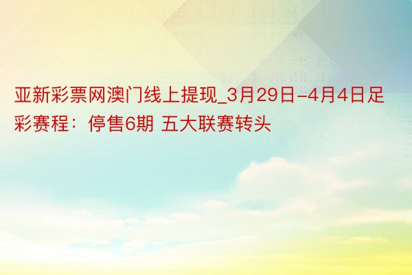 亚新彩票网澳门线上提现_3月29日-4月4日足彩赛程：停售6期 五大联赛转头