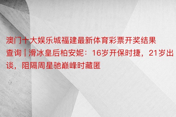 澳门十大娱乐城福建最新体育彩票开奖结果查询 | 滑冰皇后柏安妮：16岁开保时捷，21岁出谈，阻隔周星驰巅峰时藏匿