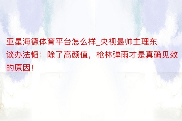 亚星海德体育平台怎么样_央视最帅主理东谈办法韬：除了高颜值，枪林弹雨才是真确见效的原因！