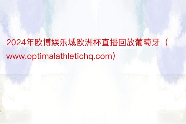 2024年欧博娱乐城欧洲杯直播回放葡萄牙（www.optimalathletichq.com）