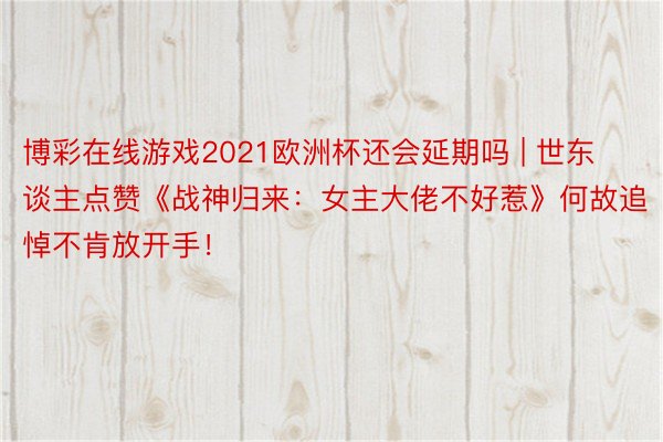 博彩在线游戏2021欧洲杯还会延期吗 | 世东谈主点赞《战神归来：女主大佬不好惹》何故追悼不肯放开手！