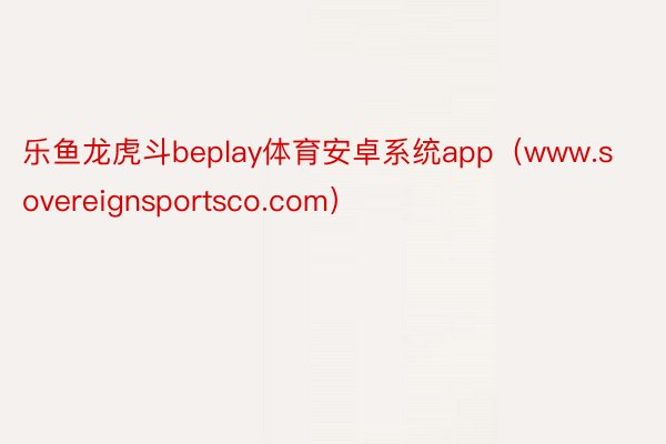 乐鱼龙虎斗beplay体育安卓系统app（www.sovereignsportsco.com）