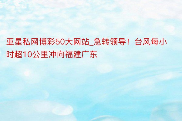 亚星私网博彩50大网站_急转领导！台风每小时超10公里冲向福建广东