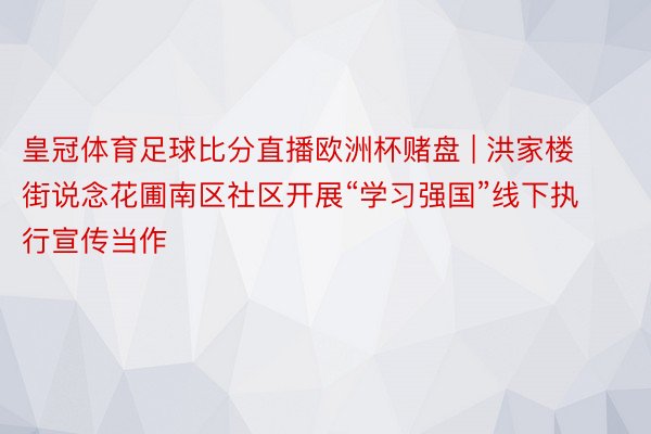 皇冠体育足球比分直播欧洲杯赌盘 | 洪家楼街说念花圃南区社区开展“学习强国”线下执行宣传当作