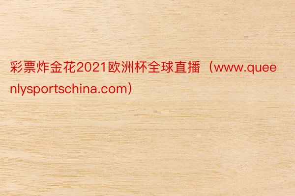 彩票炸金花2021欧洲杯全球直播（www.queenlysportschina.com）