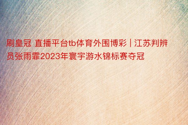 刷皇冠 直播平台tb体育外围博彩 | 江苏判辨员张雨霏2023年寰宇游水锦标赛夺冠