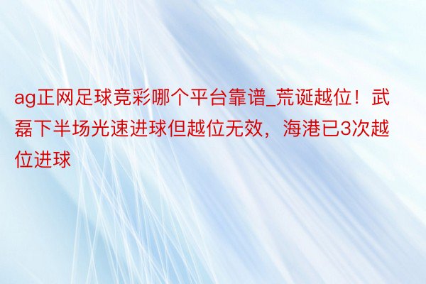 ag正网足球竞彩哪个平台靠谱_荒诞越位！武磊下半场光速进球但越位无效，海港已3次越位进球