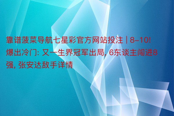 靠谱菠菜导航七星彩官方网站投注 | 8-10! 爆出冷门: 又一生界冠军出局， 6东谈主闯进8强， 张安达敌手详情