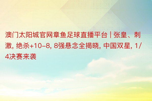 澳门太阳城官网章鱼足球直播平台 | 张皇、刺激, 绝杀+10-8, 8强悬念全揭晓, 中国双星, 1/4决赛来袭