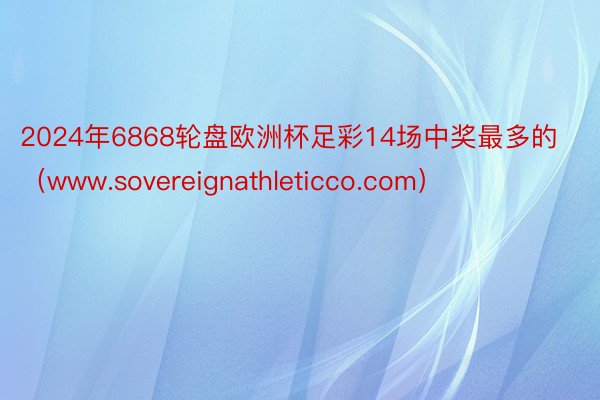 2024年6868轮盘欧洲杯足彩14场中奖最多的（www.sovereignathleticco.com）