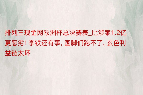 排列三现金网欧洲杯总决赛表_比涉案1.2亿更恶劣! 李铁还有事, 国脚们跑不了, 玄色利益链太坏