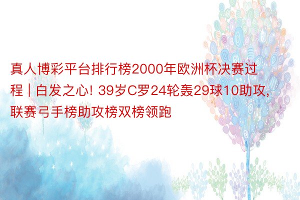 真人博彩平台排行榜2000年欧洲杯决赛过程 | 白发之心! 39岁C罗24轮轰29球10助攻, 联赛弓手榜助攻榜双榜领跑