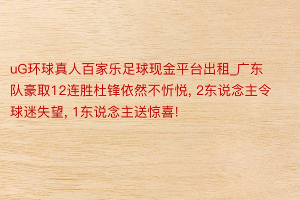 uG环球真人百家乐足球现金平台出租_广东队豪取12连胜杜锋依然不忻悦, 2东说念主令球迷失望, 1东说念主送惊喜!